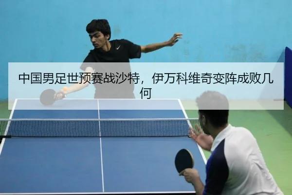中国男足世预赛战沙特，伊万科维奇变阵成败几何
